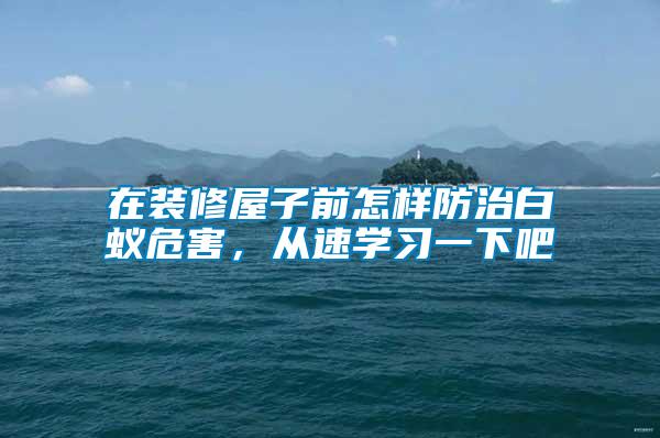 在裝修屋子前怎樣防治白蟻危害，從速學(xué)習(xí)一下吧