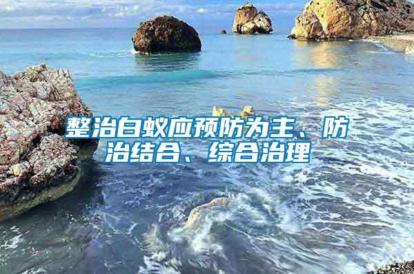 整治白蟻應(yīng)預(yù)防為主、防治結(jié)合、綜合治理