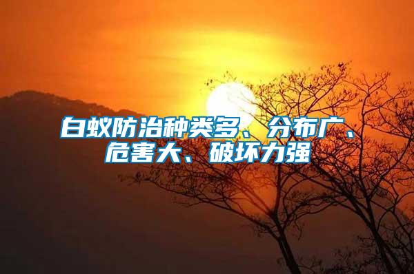 白蟻防治種類(lèi)多、分布廣、危害大、破壞力強(qiáng)