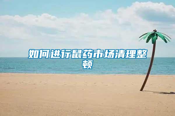 如何進(jìn)行鼠藥市場(chǎng)清理整頓