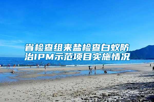 省檢查組來(lái)鹽檢查白蟻防治IPM示范項(xiàng)目實(shí)施情況