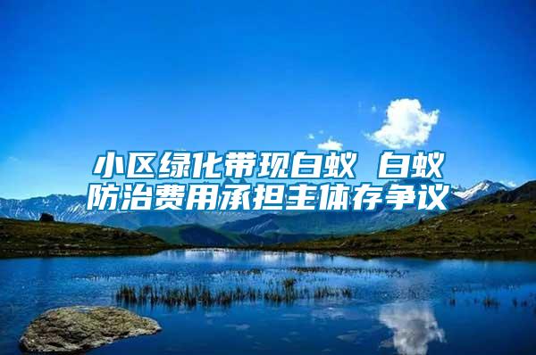 小區(qū)綠化帶現(xiàn)白蟻 白蟻防治費(fèi)用承擔(dān)主體存爭議
