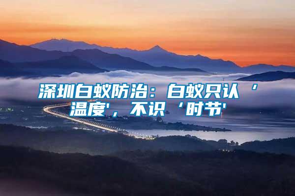 深圳白蟻防治：白蟻只認(rèn)‘溫度'，不識(shí)‘時(shí)節(jié)'