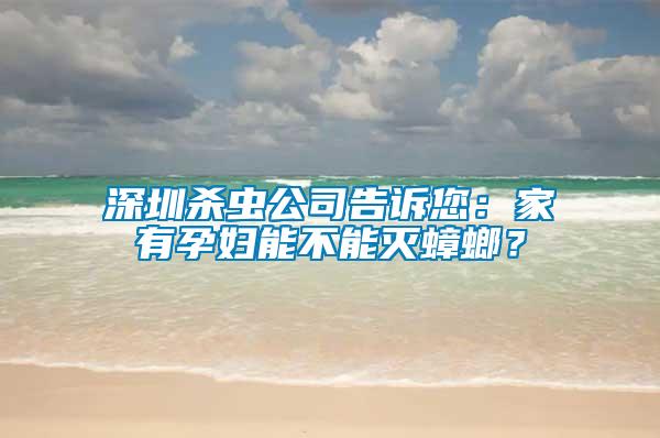 深圳殺蟲(chóng)公司告訴您：家有孕婦能不能滅蟑螂？