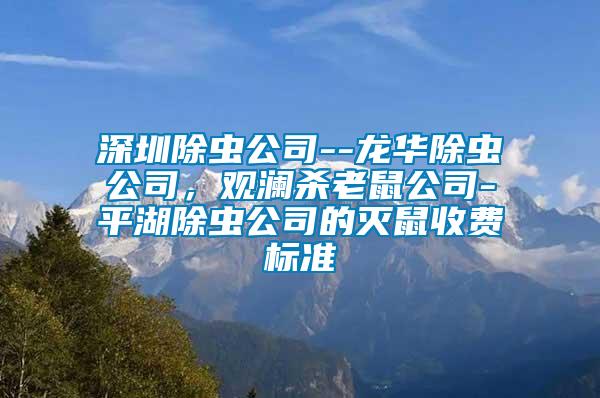 深圳除蟲(chóng)公司--龍華除蟲(chóng)公司，觀瀾殺老鼠公司-平湖除蟲(chóng)公司的滅鼠收費(fèi)標(biāo)準(zhǔn)