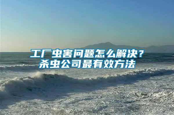 工廠蟲害問題怎么解決？殺蟲公司最有效方法