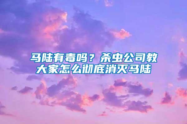 馬陸有毒嗎？殺蟲公司教大家怎么徹底消滅馬陸