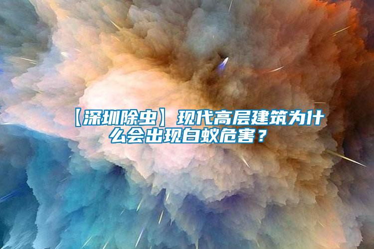 【深圳除蟲】現(xiàn)代高層建筑為什么會出現(xiàn)白蟻危害？