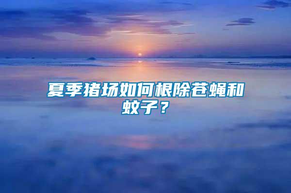夏季豬場(chǎng)如何根除蒼蠅和蚊子？