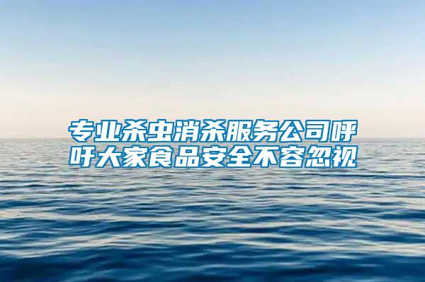 專業(yè)殺蟲(chóng)消殺服務(wù)公司呼吁大家食品安全不容忽視