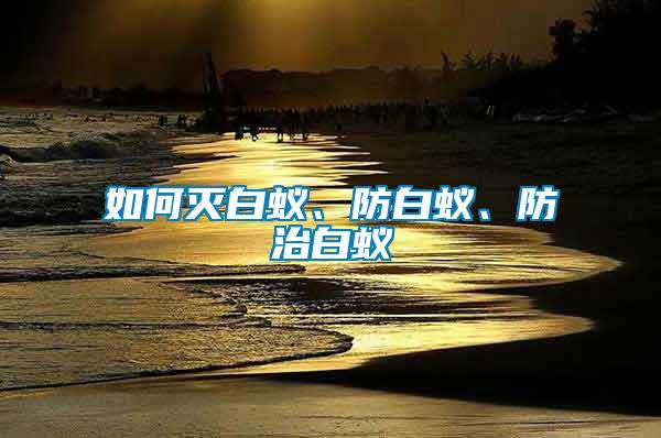 如何滅白蟻、防白蟻、防治白蟻