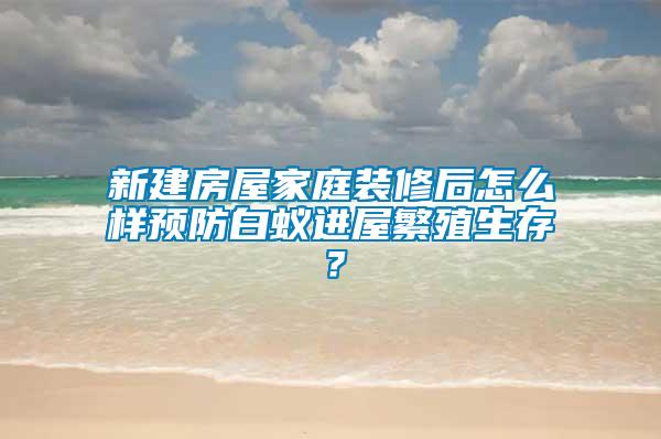 新建房屋家庭裝修后怎么樣預(yù)防白蟻進(jìn)屋繁殖生存？