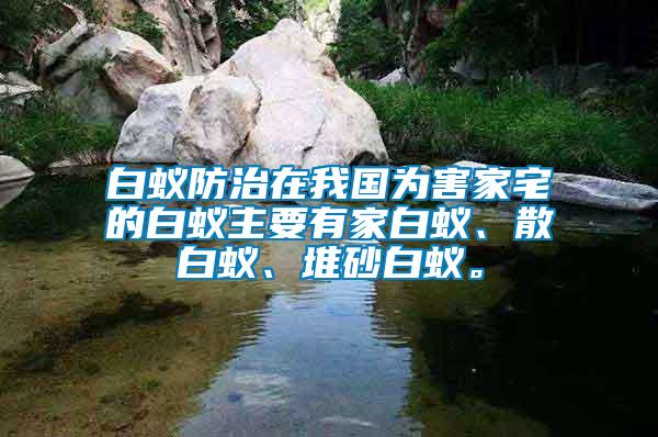 白蟻防治在我國為害家宅的白蟻主要有家白蟻、散白蟻、堆砂白蟻。