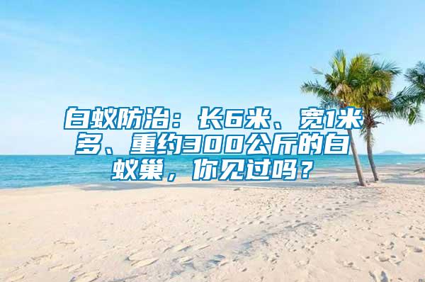 白蟻防治：長6米、寬1米多、重約300公斤的白蟻巢，你見過嗎？