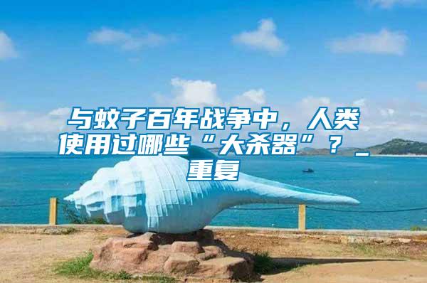與蚊子百年戰(zhàn)爭中，人類使用過哪些“大殺器”？_重復(fù)