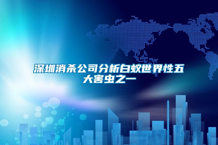 深圳消殺公司分析白蟻世界性五大害蟲(chóng)之一