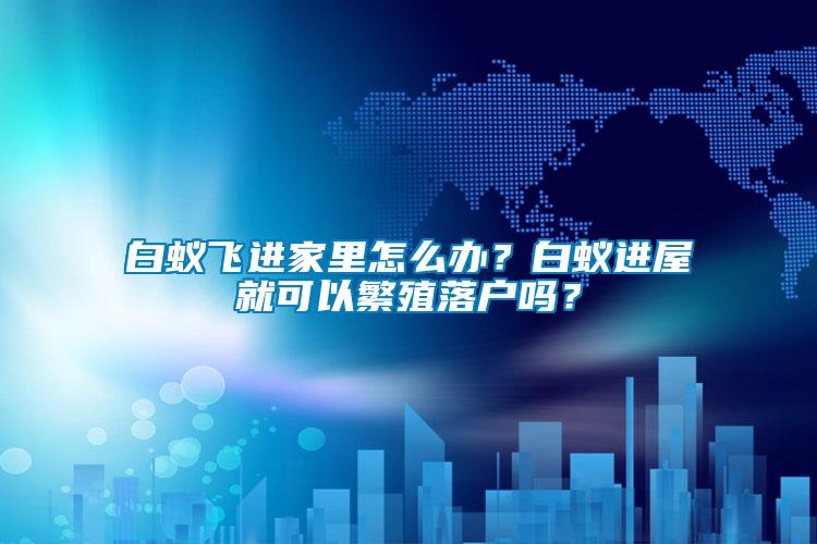 白蟻飛進家里怎么辦？白蟻進屋就可以繁殖落戶嗎？