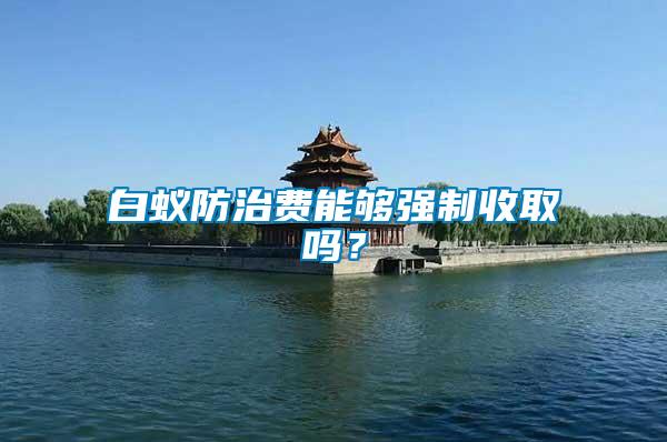 白蟻防治費(fèi)能夠強(qiáng)制收取嗎？