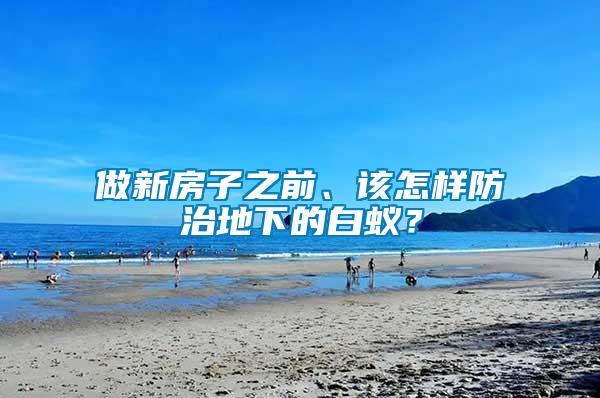 做新房子之前、該怎樣防治地下的白蟻？