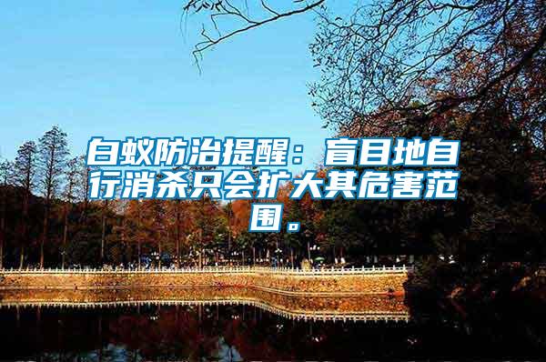 白蟻防治提醒：盲目地自行消殺只會(huì)擴(kuò)大其危害范圍。