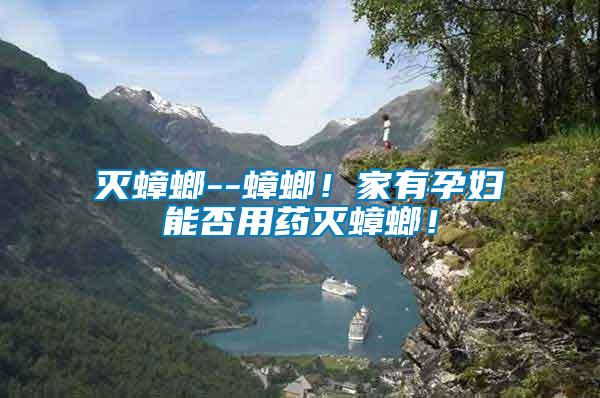 滅蟑螂--蟑螂！家有孕婦能否用藥滅蟑螂！