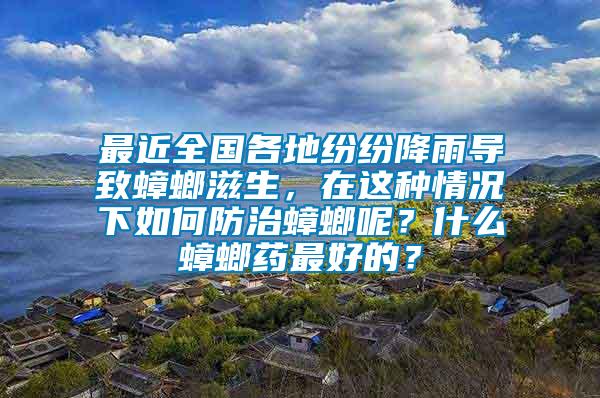 最近全國(guó)各地紛紛降雨導(dǎo)致蟑螂滋生，在這種情況下如何防治蟑螂呢？什么蟑螂藥最好的？