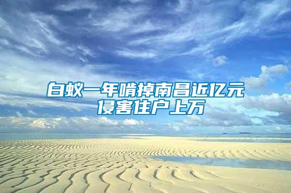 白蟻一年啃掉南昌近億元 侵害住戶上萬