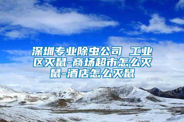 深圳專業(yè)除蟲公司 工業(yè)區(qū)滅鼠-商場(chǎng)超市怎么滅鼠-酒店怎么滅鼠