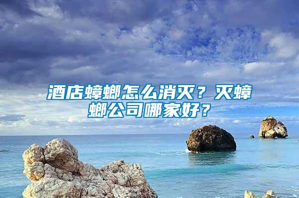 酒店蟑螂怎么消滅？滅蟑螂公司哪家好？