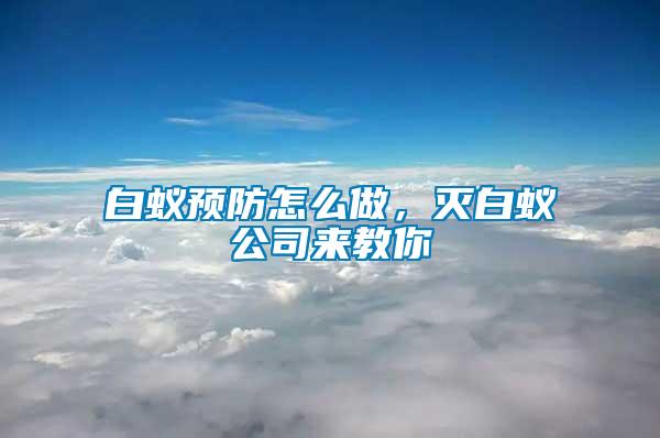 白蟻預(yù)防怎么做，滅白蟻公司來(lái)教你