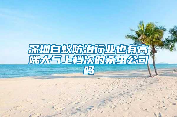 深圳白蟻防治行業(yè)也有高端大氣上檔次的殺蟲(chóng)公司嗎