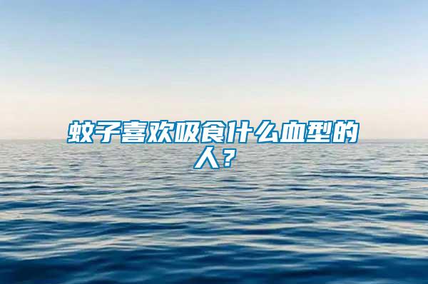 蚊子喜歡吸食什么血型的人？