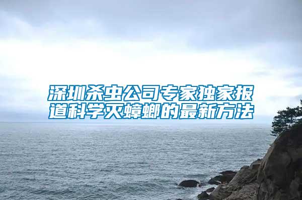 深圳殺蟲公司專家獨家報道科學(xué)滅蟑螂的最新方法