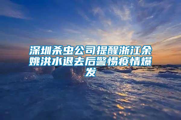 深圳殺蟲(chóng)公司提醒浙江余姚洪水退去后警惕疫情爆發(fā)