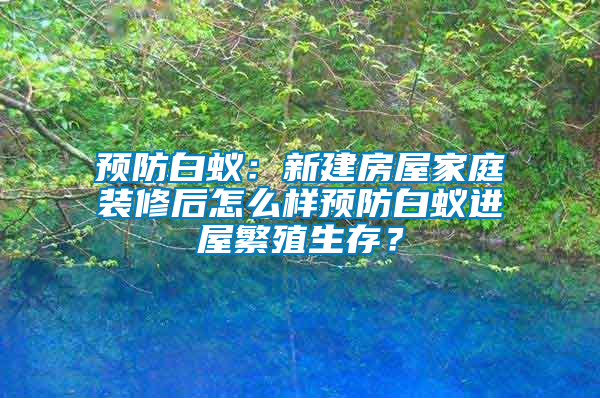 預(yù)防白蟻：新建房屋家庭裝修后怎么樣預(yù)防白蟻進(jìn)屋繁殖生存？
