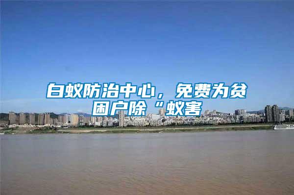 白蟻防治中心，免費為貧困戶除“蟻害