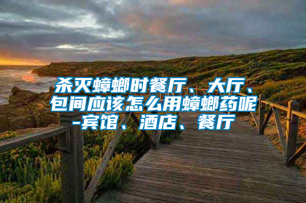 殺滅蟑螂時(shí)餐廳、大廳、包間應(yīng)該怎么用蟑螂藥呢-賓館、酒店、餐廳