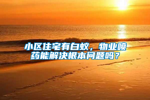 小區(qū)住宅有白蟻，物業(yè)噴藥能解決根本問(wèn)題嗎？