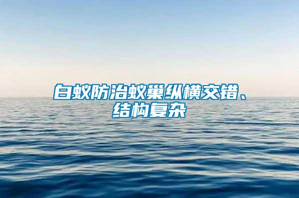 白蟻防治蟻巢縱橫交錯(cuò)、結(jié)構(gòu)復(fù)雜