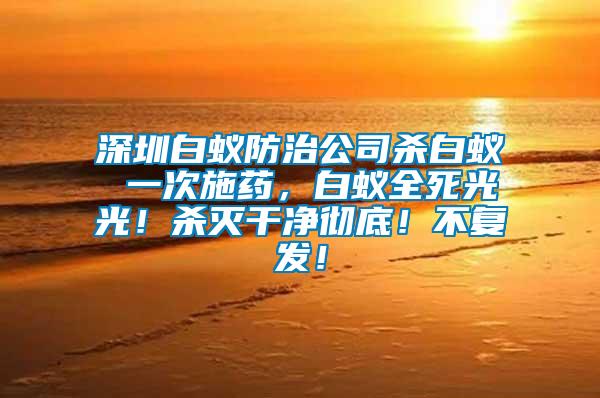 深圳白蟻防治公司殺白蟻 一次施藥，白蟻全死光光！殺滅干凈徹底！不復發(fā)！
