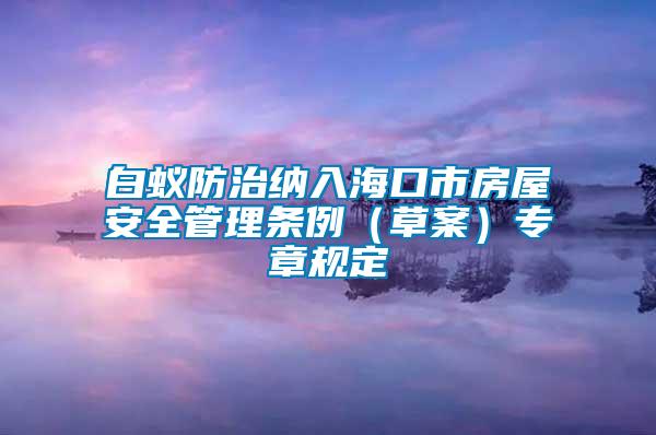 白蟻防治納入?？谑蟹课莅踩芾?xiàng)l例（草案）專(zhuān)章規(guī)定