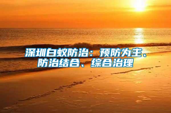 深圳白蟻防治：預(yù)防為主、防治結(jié)合、綜合治理