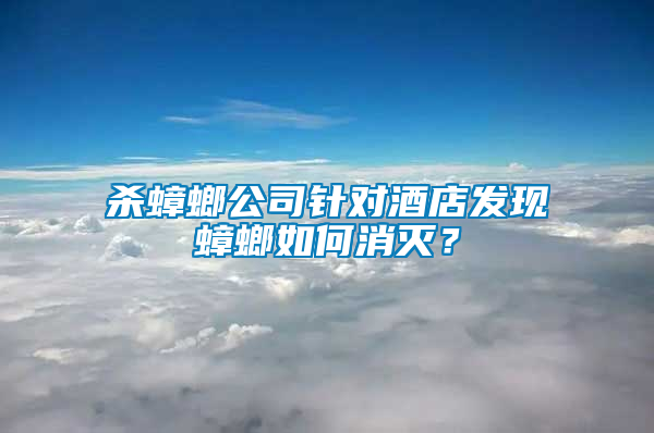 殺蟑螂公司針對(duì)酒店發(fā)現(xiàn)蟑螂如何消滅？
