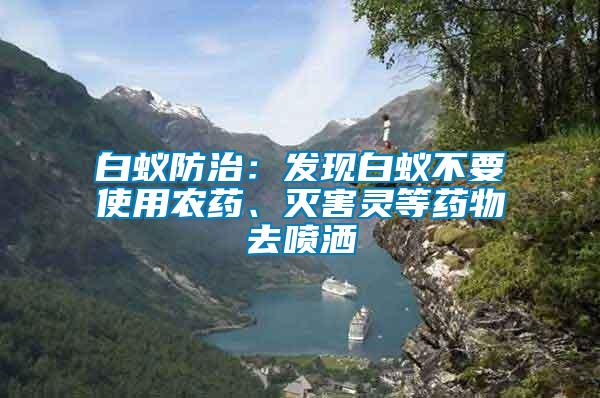 白蟻防治：發(fā)現(xiàn)白蟻不要使用農(nóng)藥、滅害靈等藥物去噴灑