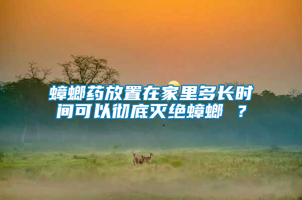 蟑螂藥放置在家里多長時間可以徹底滅絕蟑螂 ？