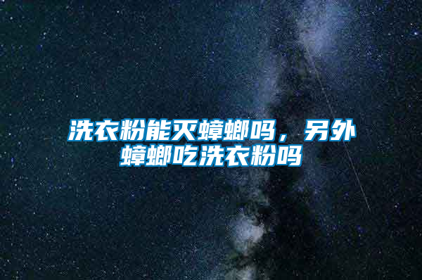 洗衣粉能滅蟑螂嗎，另外蟑螂吃洗衣粉嗎
