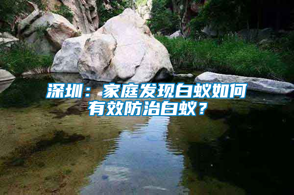 深圳：家庭發(fā)現(xiàn)白蟻如何有效防治白蟻？