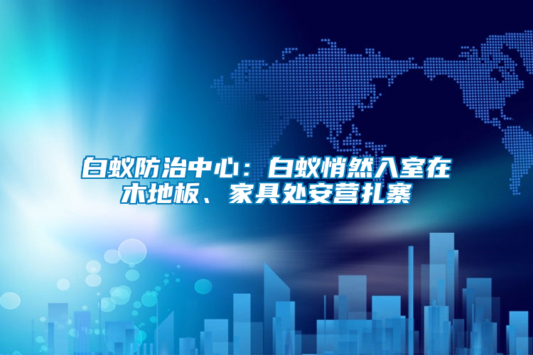 白蟻防治中心：白蟻悄然入室在木地板、家具處安營扎寨