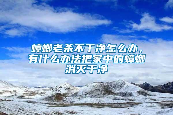 蟑螂老殺不干凈怎么辦，有什么辦法把家中的蟑螂消滅干凈