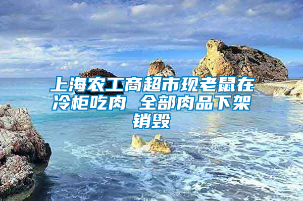 上海農工商超市現(xiàn)老鼠在冷柜吃肉 全部肉品下架銷毀